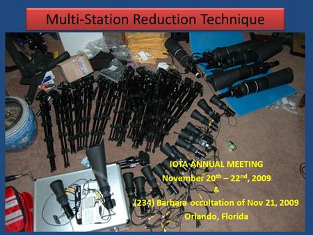 Multi-Station Reduction Technique IOTA ANNUAL MEETING November 20 th – 22 nd, 2009 & (234) Barbara occultation of Nov 21, 2009 Orlando, Florida.