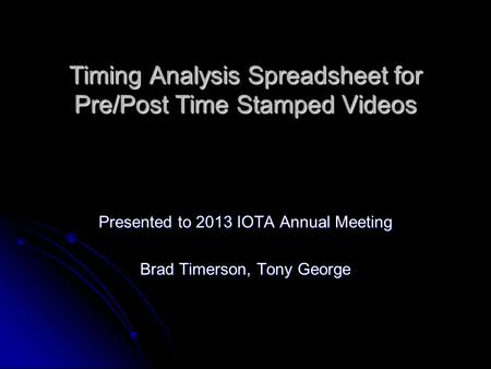 Timing Analysis Spreadsheet for Pre/Post Time Stamped Videos Presented to 2013 IOTA Annual Meeting Brad Timerson, Tony George.