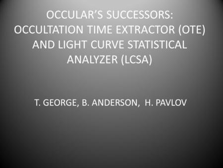 OCCULARS SUCCESSORS: OCCULTATION TIME EXTRACTOR (OTE) AND LIGHT CURVE STATISTICAL ANALYZER (LCSA) T. GEORGE, B. ANDERSON, H. PAVLOV.