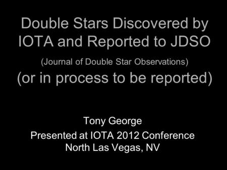 Double Stars Discovered by IOTA and Reported to JDSO (Journal of Double Star Observations) (or in process to be reported) Tony George Presented at IOTA.