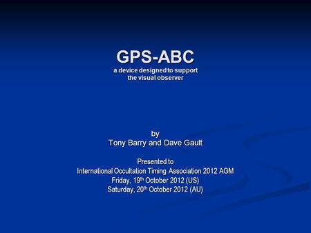 GPS-ABC a device designed to support the visual observer by Tony Barry and Dave Gault Presented to International Occultation Timing Association 2012 AGM.