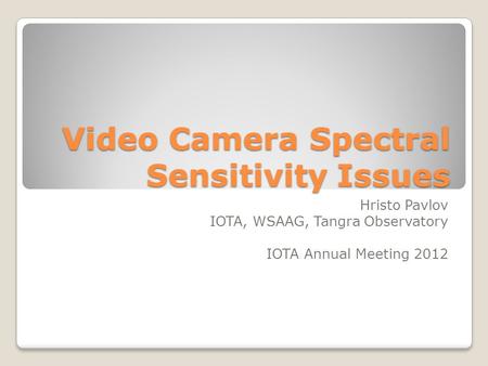 Video Camera Spectral Sensitivity Issues Hristo Pavlov IOTA, WSAAG, Tangra Observatory IOTA Annual Meeting 2012.