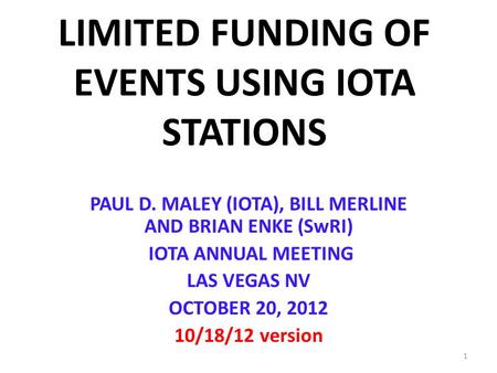 LIMITED FUNDING OF EVENTS USING IOTA STATIONS PAUL D. MALEY (IOTA), BILL MERLINE AND BRIAN ENKE (SwRI) IOTA ANNUAL MEETING LAS VEGAS NV OCTOBER 20, 2012.