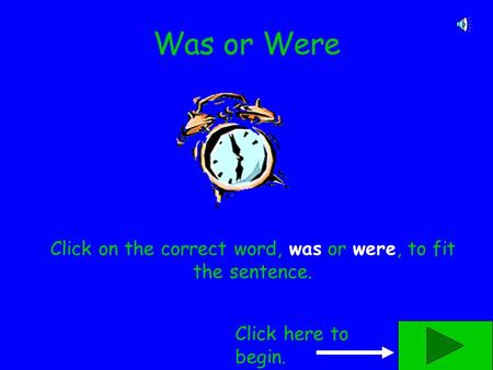 Was or Were Click on the correct word, was or were, to fit the sentence. Click here to begin.