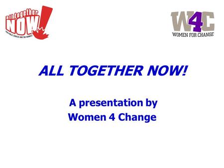 ALL TOGETHER NOW! A presentation by Women 4 Change.