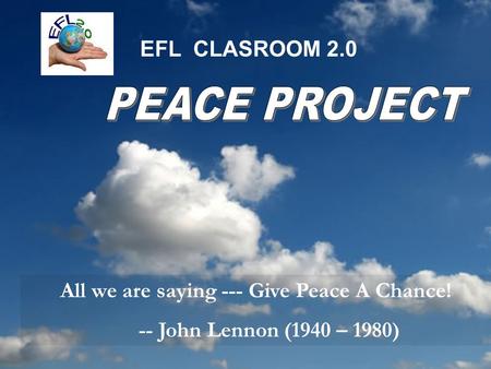 EFL CLASROOM 2.0 All we are saying --- Give Peace A Chance! -- John Lennon (1940 – 1980)