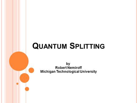 Q UANTUM S PLITTING by Robert Nemiroff Michigan Technological University.