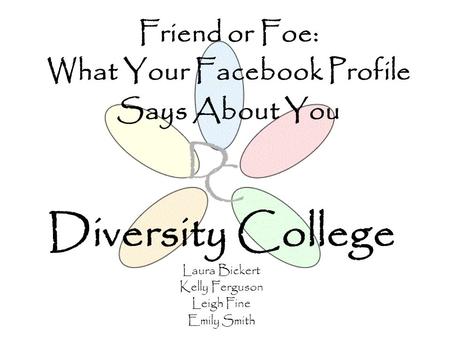 Diversity College Laura Bickert Kelly Ferguson Leigh Fine Emily Smith Friend or Foe: What Your Facebook Profile Says About You.