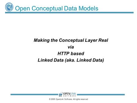 © 2008 OpenLink Software, All rights reserved Open Conceptual Data Models Making the Conceptual Layer Real via HTTP based Linked Data (aka. Linked Data)
