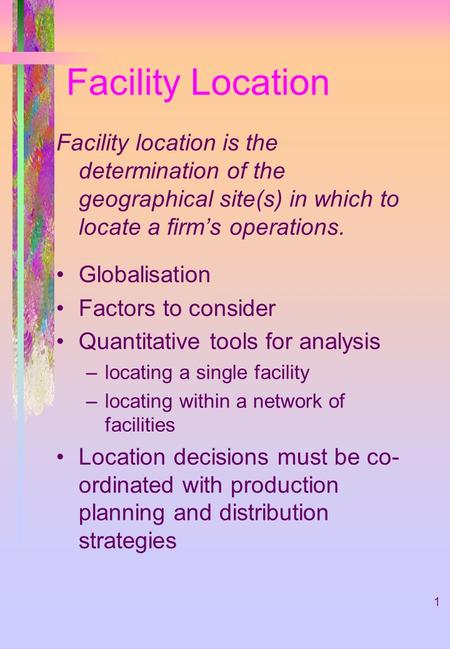 Facility Location Facility location is the determination of the geographical site(s) in which to locate a firm’s operations. Globalisation Factors to consider.