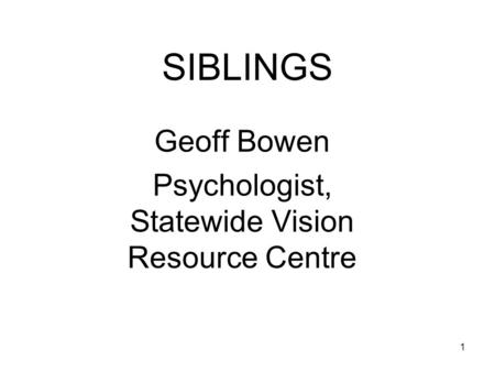 1 SIBLINGS Geoff Bowen Psychologist, Statewide Vision Resource Centre.