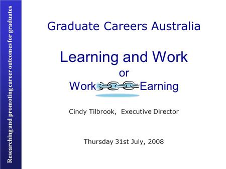 Researching and promoting career outcomes for graduates Graduate Careers Australia Learning and Work or Work Earning Cindy Tilbrook, Executive Director.