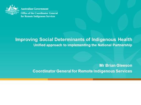 Improving Social Determinants of Indigenous Health Unified approach to implementing the National Partnership Mr Brian Gleeson Coordinator General for Remote.