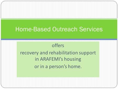 Offers recovery and rehabilitation support in ARAFEMIs housing or in a persons home. Home-Based Outreach Services.