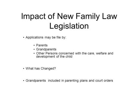 Impact of New Family Law Legislation Applications may be file by: Parents Grandparents Other Persons concerned with the care, welfare and development of.