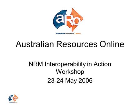 Australian Resources Online NRM Interoperability in Action Workshop 23-24 May 2006.
