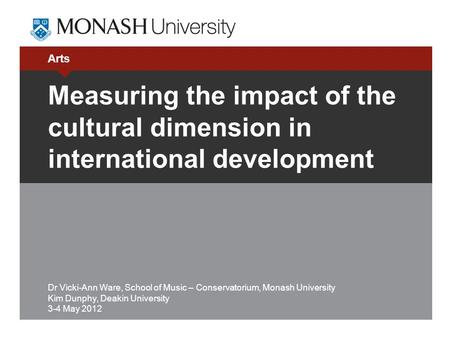 Arts Measuring the impact of the cultural dimension in international development Dr Vicki-Ann Ware, School of Music – Conservatorium, Monash University.
