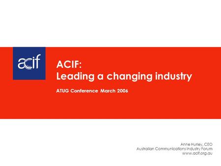 Anne Hurley, CEO Australian Communications Industry Forum www.acif.org.au ACIF: Leading a changing industry ATUG Conference March 2006.