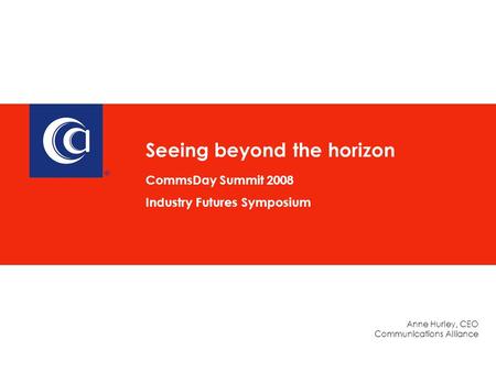 Anne Hurley, CEO Communications Alliance Seeing beyond the horizon CommsDay Summit 2008 Industry Futures Symposium.