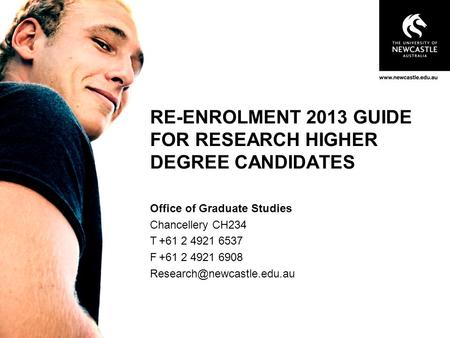RE-ENROLMENT 2013 GUIDE FOR RESEARCH HIGHER DEGREE CANDIDATES Office of Graduate Studies Chancellery CH234 T+61 2 4921 6537 F+61 2 4921 6908