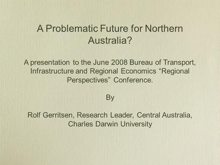 A Problematic Future for Northern Australia? A presentation to the June 2008 Bureau of Transport, Infrastructure and Regional Economics Regional Perspectives.