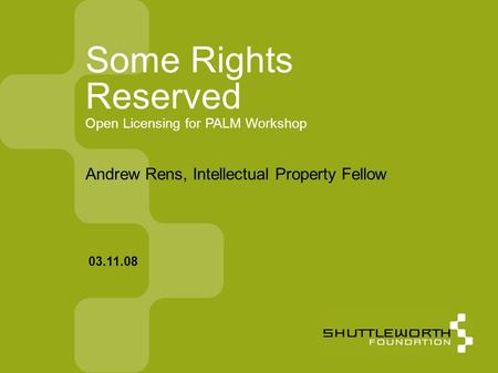 Some Rights Reserved Open Licensing for PALM Workshop Andrew Rens, Intellectual Property Fellow 03.11.08 www.shuttleworthfoundation.org.