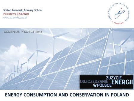 Stefan Żeromski Primary School Poniatowa (POLAND) www.sp.poniatowa.pl COMENIUS PROJECT 2013 ENERGY CONSUMPTION AND CONSERVATION IN POLAND.
