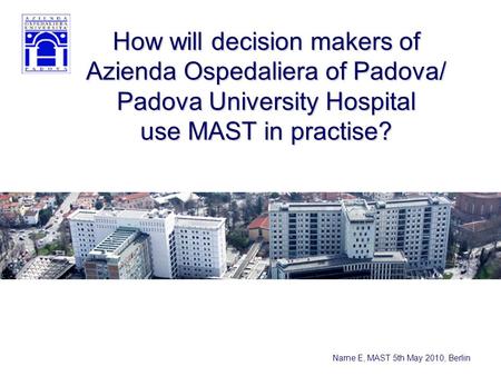 Narne E, MAST 5th May 2010, Berlin How will decision makers of Azienda Ospedaliera of Padova/ Padova University Hospital use MAST in practise?