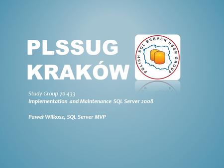 PLSSUG KRAKÓW Study Group 70-433 Implementation and Maintenance SQL Server 2008 Paweł Wilkosz, SQL Server MVP.
