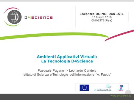 Ambienti Applicativi Virtuali: La Tecnologia D4Science Pasquale Pagano -> Leonardo Candela Istituto di Scienza e Tecnologie dellInformazione A. Faedo Incontro.