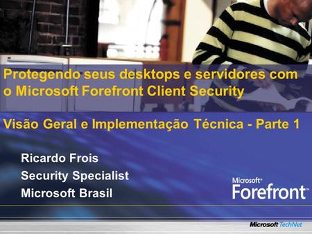 Protegendo seus desktops e servidores com o Microsoft Forefront Client Security Visão Geral e Implementação Técnica - Parte 1 Ricardo Frois Security Specialist.