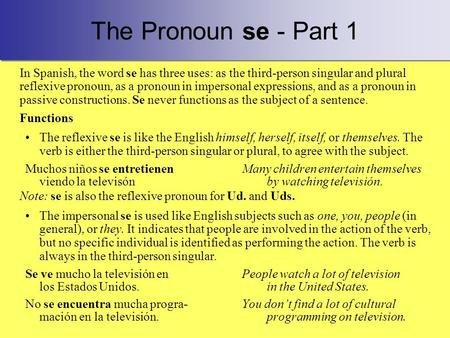 The Pronoun se - Part 1 In Spanish, the word se has three uses: as the third-person singular and plural reflexive pronoun, as a pronoun in impersonal expressions,