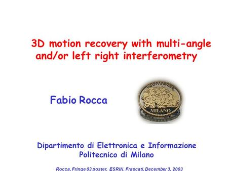 Rocca, Fringe 03 poster, ESRIN, Frascati, December 3, 2003 Fabio Rocca Dipartimento di Elettronica e Informazione Politecnico di Milano 3D motion recovery.
