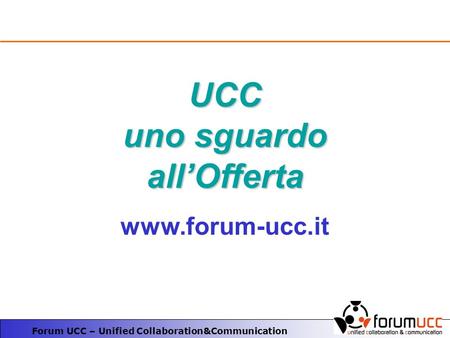Forum UCC – Unified Collaboration&Communication UCC uno sguardo allOfferta www.forum-ucc.it.