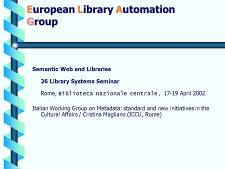 European Library Automation Group Semantic Web and Libraries 26 Library Systems Seminar Rome, Biblioteca nazionale centrale, 17-19 April 2002 Italian Working.