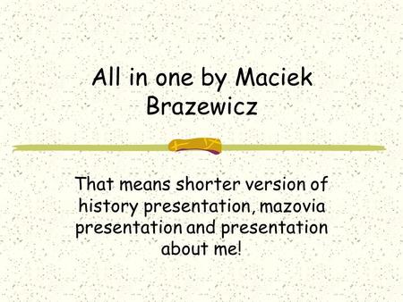 All in one by Maciek Brazewicz That means shorter version of history presentation, mazovia presentation and presentation about me!