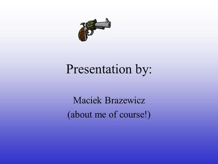 Presentation by: Maciek Brazewicz (about me of course!)