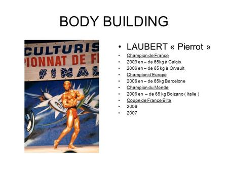 BODY BUILDING LAUBERT « Pierrot » Champion de France 2003 en – de 65kg à Calais 2006 en – de 65 kg à Orvault Champion dEurope 2006 en – de 65kg Barcelone.