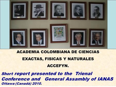 ACADEMIA COLOMBIANA DE CIENCIAS EXACTAS, FISICAS Y NATURALES ACCEFYN. Short report presented to the Trienal Conference and General Assambly of IANAS Ottawa.