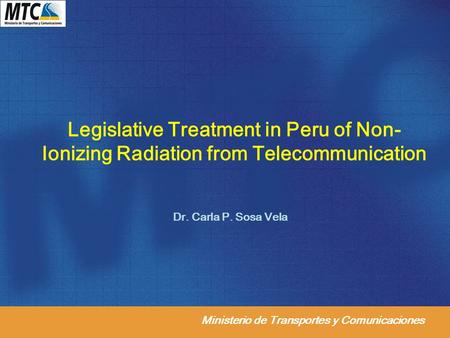 Ministerio de Transportes y Comunicaciones Legislative Treatment in Peru of Non- Ionizing Radiation from Telecommunication Dr. Carla P. Sosa Vela.