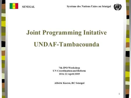 SENEGAL Système des Nations Unies au Sénégal 1 Joint Programming Initative UNDAF-Tambacounda 7th JPO Workshop UN Coordination and Reform 18 to 22 April.