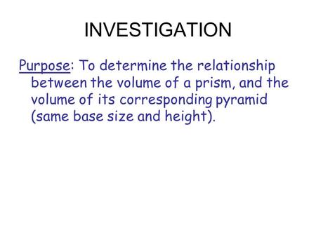 INVESTIGATION Purpose: To determine the relationship between the volume of a prism, and the volume of its corresponding pyramid (same base size and height).