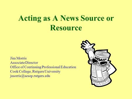 Acting as A News Source or Resource Jim Morris Associate Director Office of Continuing Professional Education Cook College, Rutgers University