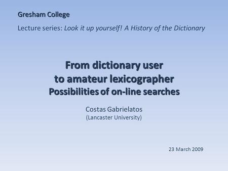 From dictionary user to amateur lexicographer Possibilities of on-line searches Costas Gabrielatos (Lancaster University) Gresham College Lecture series: