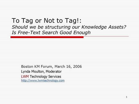 1 To Tag or Not to Tag!: Should we be structuring our Knowledge Assets? Is Free-Text Search Good Enough Boston KM Forum, March 16, 2006 Lynda Moulton,