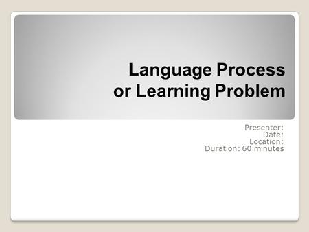 Language Process or Learning Problem Presenter: Date: Location: Duration: 60 minutes.
