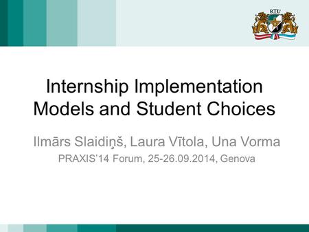 Internship Implementation Models and Student Choices Ilmārs Slaidiņš, Laura Vītola, Una Vorma PRAXIS’14 Forum, 25-26.09.2014, Genova.