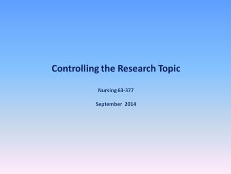 Controlling the Research Topic Nursing 63-377 September 2014.