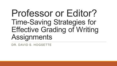 Professor or Editor? Time-Saving Strategies for Effective Grading of Writing Assignments DR. DAVID S. HOGSETTE.