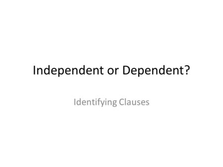 Independent or Dependent? Identifying Clauses. Independent Clauses Have both a subject and predicate Can stand alone as a complete sentence. He fell off.